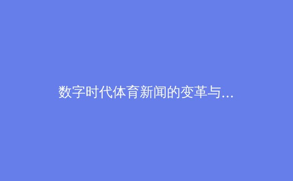 数字时代体育新闻的变革与挑战：从信息传递到情感连接 - 2