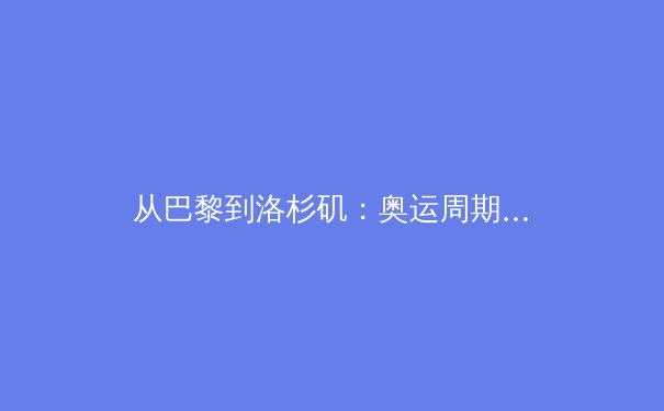 从巴黎到洛杉矶：奥运周期背后的科技博弈与人文思考