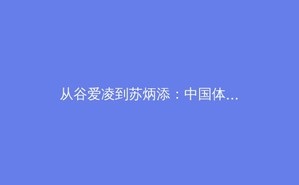 从谷爱凌到苏炳添：中国体育的多元突破与时代转型